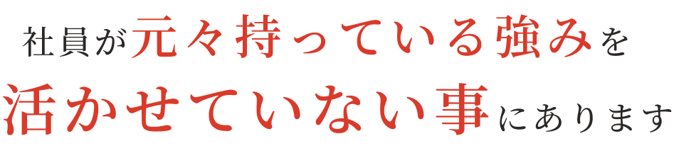 社員が元々持っている強みを活かせていない事にあります